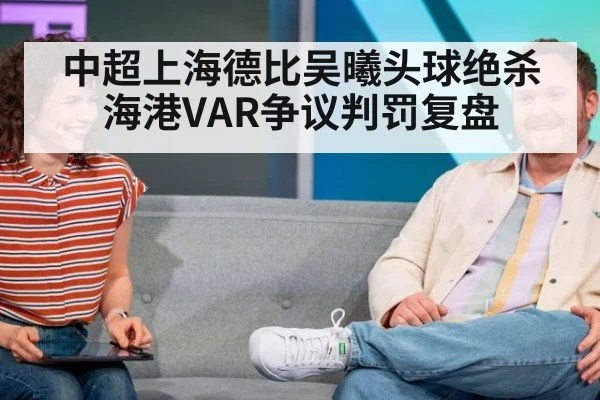 中超上海德比吴曦头球绝杀海港VAR争议判罚复盘