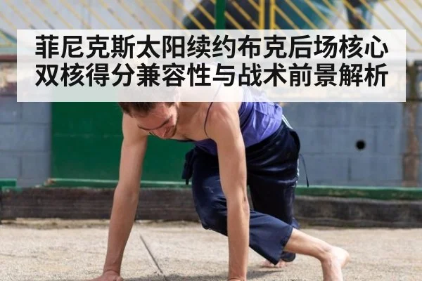 菲尼克斯太阳续约布克后场核心 双核得分兼容性与战术前景解析