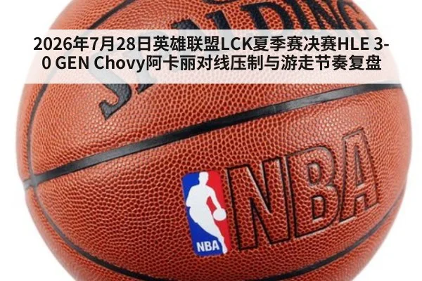 2026年7月28日英雄联盟LCK夏季赛决赛HLE 3-0 GEN Chovy阿卡丽对线压制与游走节奏复盘