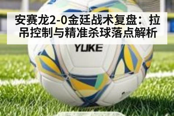 安赛龙2-0金廷战术复盘:拉吊控制与精准杀球落点解析