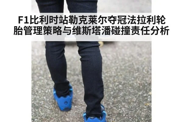 F1比利时站勒克莱尔夺冠法拉利轮胎管理策略与维斯塔潘碰撞责任分析