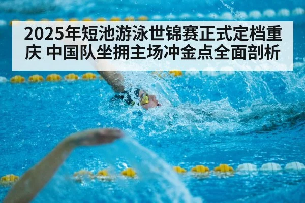 2025年短池游泳世锦赛正式定档重庆 中国队坐拥主场冲金点全面剖析