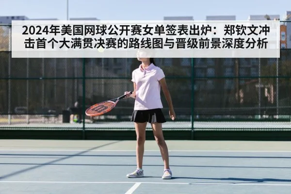 2024年美国网球公开赛女单签表出炉:郑钦文冲击首个大满贯决赛的路线图与晋级前景深度分析