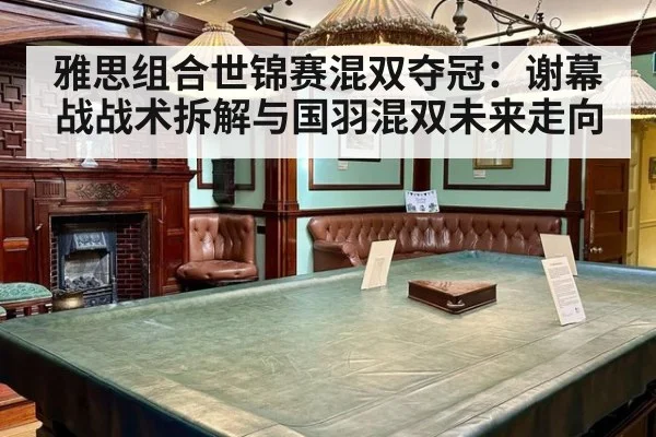 雅思组合世锦赛混双夺冠:谢幕战战术拆解与国羽混双未来走向